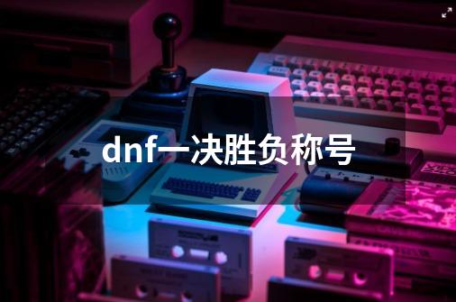 dnf一决胜负称号-第1张-游戏相关-话依网