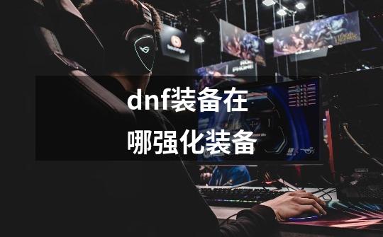 dnf装备在哪强化装备-第1张-游戏相关-话依网
