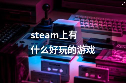 steam上有什么好玩的游戏-第1张-游戏相关-话依网