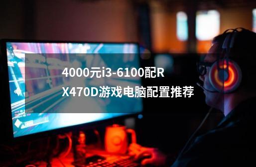 4000元i3-6100配RX470D游戏电脑配置推荐-第1张-游戏相关-话依网