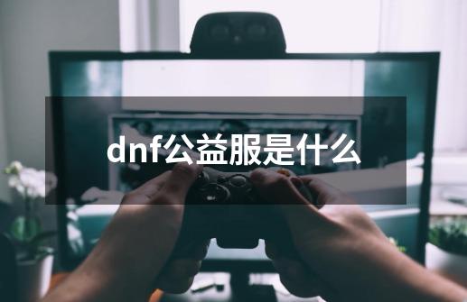 dnf公益服是什么-第1张-游戏相关-话依网