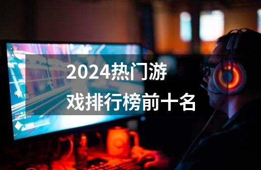 2024热门游戏排行榜前十名-第1张-游戏相关-话依网