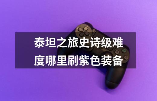 泰坦之旅史诗级难度哪里刷紫色装备-第1张-游戏相关-话依网