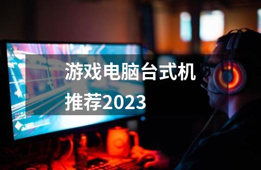 游戏电脑台式机推荐2023-第1张-游戏相关-话依网