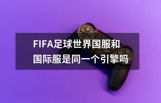 FIFA足球世界国服和国际服是同一个引擎吗-第1张-游戏相关-话依网