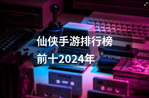 仙侠手游排行榜前十2024年-第1张-游戏相关-话依网