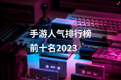 手游人气排行榜前十名2023-第1张-游戏相关-话依网