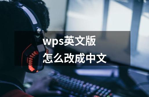 wps英文版怎么改成中文-第1张-游戏相关-话依网