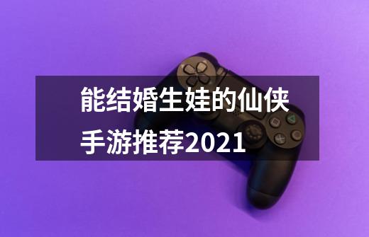 能结婚生娃的仙侠手游推荐2021-第1张-游戏相关-话依网