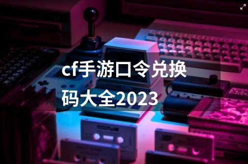 cf手游口令兑换码大全2023-第1张-游戏相关-话依网