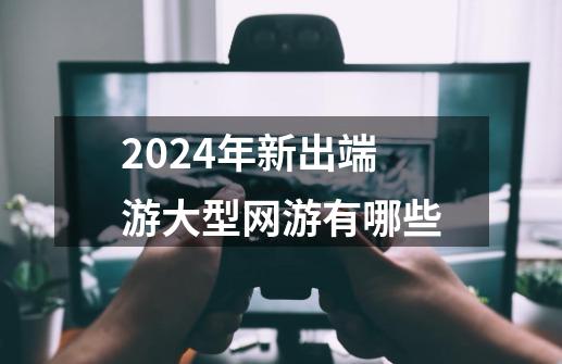 2024年新出端游大型网游有哪些-第1张-游戏相关-话依网