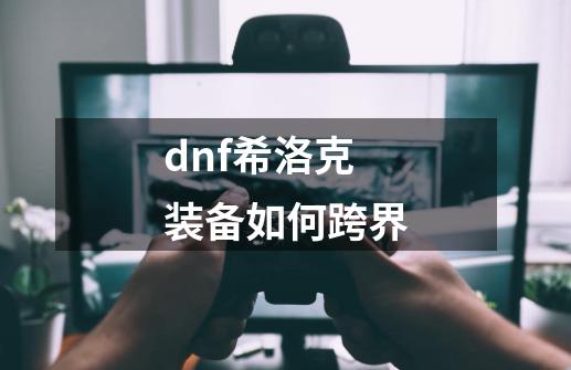 dnf希洛克装备如何跨界-第1张-游戏相关-话依网