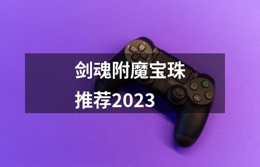 剑魂附魔宝珠推荐2023-第1张-游戏相关-话依网