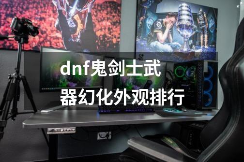 dnf鬼剑士武器幻化外观排行-第1张-游戏相关-话依网