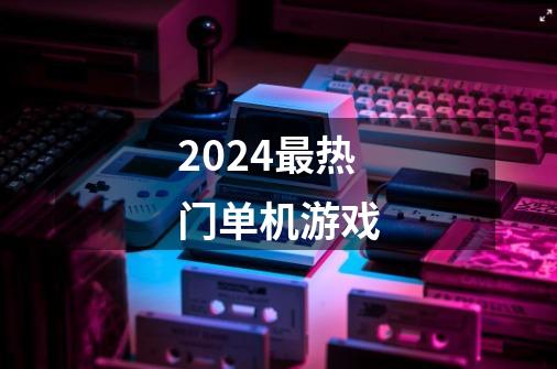 2024最热门单机游戏-第1张-游戏相关-话依网
