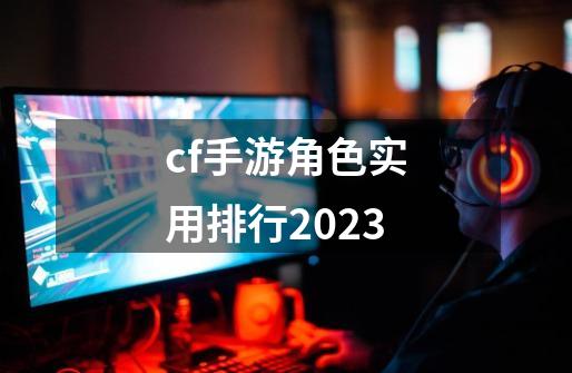 cf手游角色实用排行2023-第1张-游戏相关-话依网