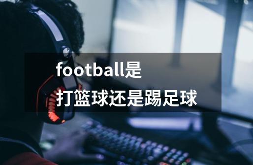 football是打篮球还是踢足球-第1张-游戏相关-话依网