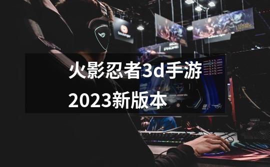 火影忍者3d手游2023新版本-第1张-游戏相关-话依网