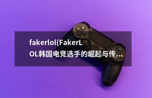 fakerlol(FakerLOL韩国电竞选手的崛起与传奇)-第1张-游戏相关-话依网