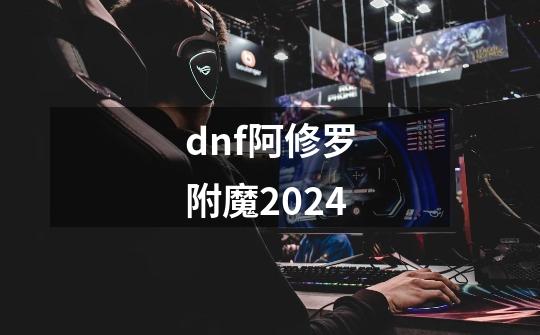 dnf阿修罗附魔2024-第1张-游戏相关-话依网