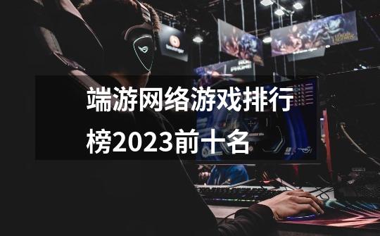 端游网络游戏排行榜2023前十名-第1张-游戏相关-话依网