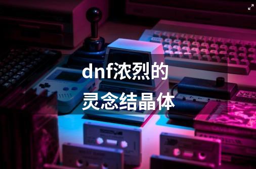 dnf浓烈的灵念结晶体-第1张-游戏相关-话依网