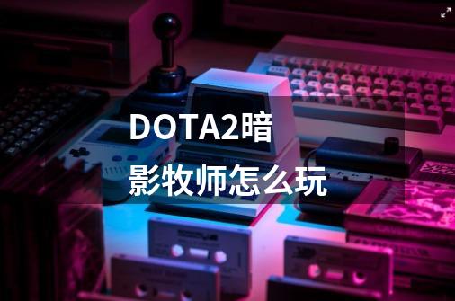 DOTA2暗影牧师怎么玩-第1张-游戏相关-话依网