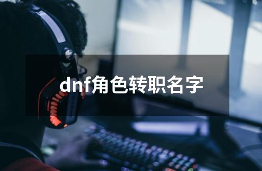 dnf角色转职名字-第1张-游戏相关-话依网