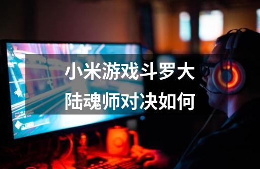 小米游戏斗罗大陆魂师对决如何-第1张-游戏相关-话依网