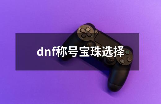 dnf称号宝珠选择-第1张-游戏相关-话依网