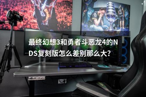 最终幻想3和勇者斗恶龙4的NDS复刻版怎么差别那么大？-第1张-游戏相关-话依网