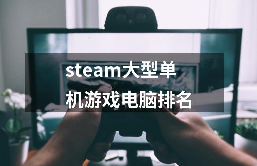 steam大型单机游戏电脑排名-第1张-游戏相关-话依网