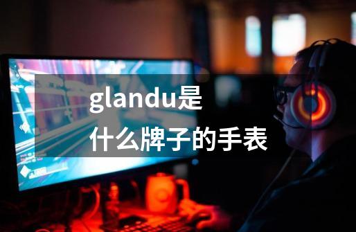 glandu是什么牌子的手表-第1张-游戏相关-话依网