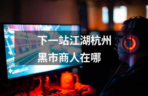 下一站江湖杭州黑市商人在哪-第1张-游戏相关-话依网