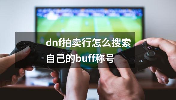 dnf拍卖行怎么搜索自己的buff称号-第1张-游戏相关-话依网