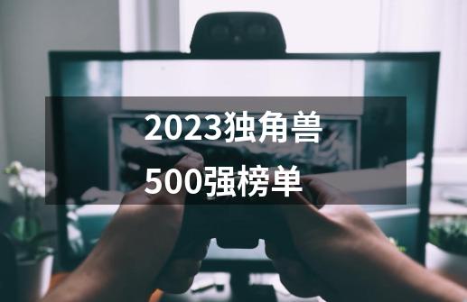 2023独角兽500强榜单-第1张-游戏相关-话依网
