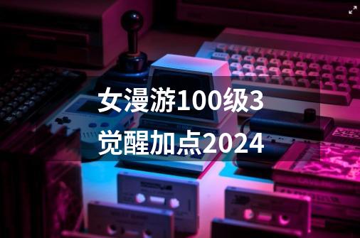 女漫游100级3觉醒加点2024-第1张-游戏相关-话依网