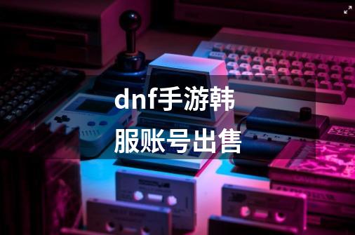 dnf手游韩服账号出售-第1张-游戏相关-话依网