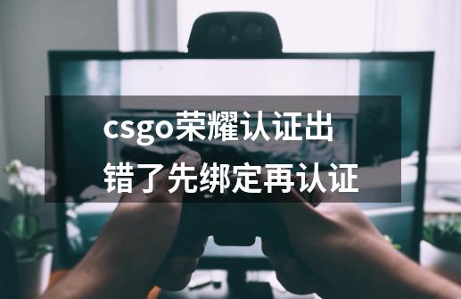 csgo荣耀认证出错了先绑定再认证-第1张-游戏相关-话依网
