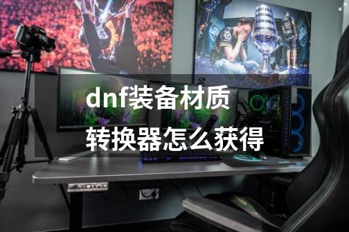 dnf装备材质转换器怎么获得-第1张-游戏相关-话依网