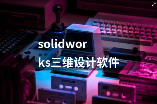 solidworks三维设计软件-第1张-游戏相关-话依网