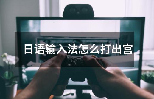日语输入法怎么打出宫-第1张-游戏相关-话依网