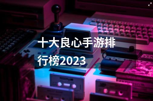 十大良心手游排行榜2023-第1张-游戏相关-话依网