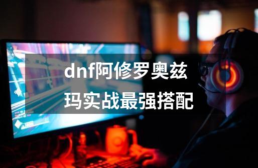 dnf阿修罗奥兹玛实战最强搭配-第1张-游戏相关-话依网