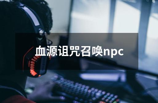 血源诅咒召唤npc-第1张-游戏相关-话依网