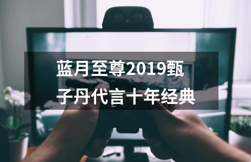 蓝月至尊2019甄子丹代言十年经典-第1张-游戏相关-话依网