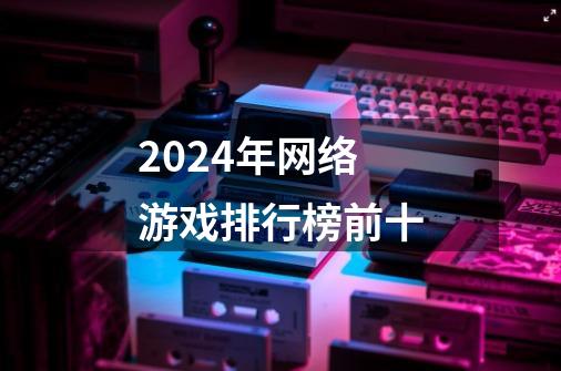 2024年网络游戏排行榜前十-第1张-游戏相关-话依网