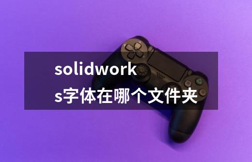 solidworks字体在哪个文件夹-第1张-游戏相关-话依网
