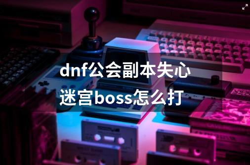 dnf公会副本失心迷宫boss怎么打-第1张-游戏相关-话依网