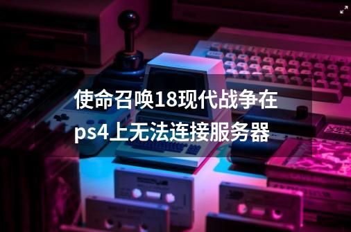 使命召唤18现代战争在ps4上无法连接服务器-第1张-游戏相关-话依网